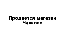 Продается магазин Чулково